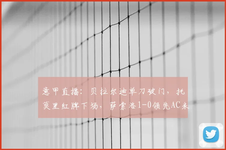 意甲直播:贝拉尔迪单刀破门,托莫里红牌下场,萨索洛1-0领先AC米兰半场战报分析