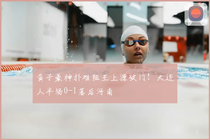 黄子豪神扑难阻王上源破门！大连人半场0-1落后河南