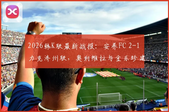 2026韩K联最新战报：安养FC 2-1 力克济州联，奥利维拉与金东珍建功，详细解析比赛关键点