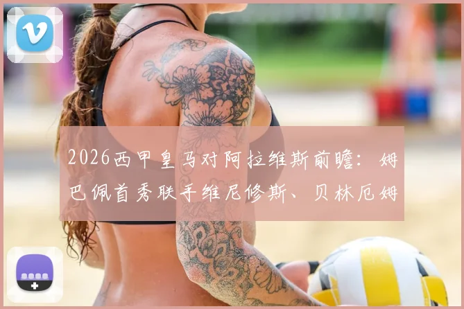 2026西甲皇马对阿拉维斯前瞻:姆巴佩首秀联手维尼修斯、贝林厄姆,关键看点与历史交锋全解析