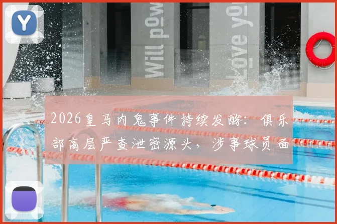 2026皇马内鬼事件持续发酵:俱乐部高层严查泄密源头,涉事球员面临重罚,更衣室气氛紧张