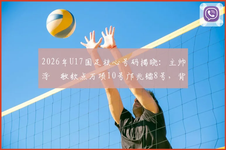 2026年U17国足核心号码揭晓:主帅浮嶋敏钦点万项10号邝兆镭8号,背后战术考量解析