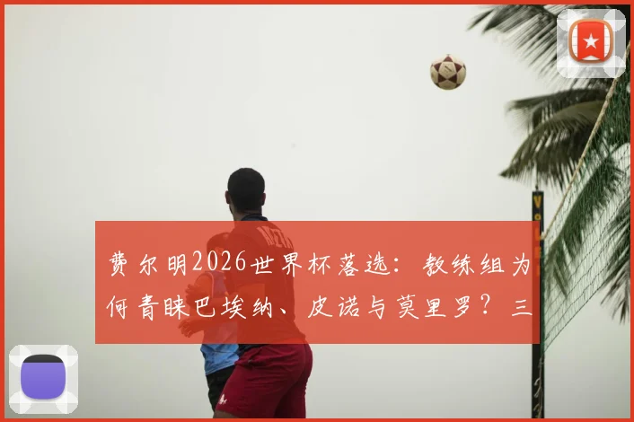 费尔明2026世界杯落选：教练组为何青睐巴埃纳、皮诺与莫里罗？三大新星技术特点全解析