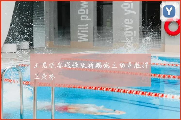 玉昆连客遇强敌新鹏城主场争胜捍卫荣誉