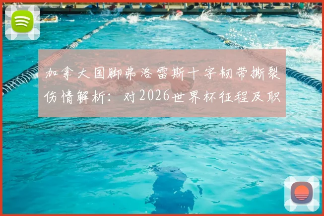 加拿大国脚弗洛雷斯十字韧带撕裂伤情解析:对2026世界杯征程及职业生涯有何深远影响?
