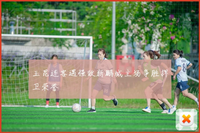 玉昆连客遇强敌新鹏城主场争胜捍卫荣誉