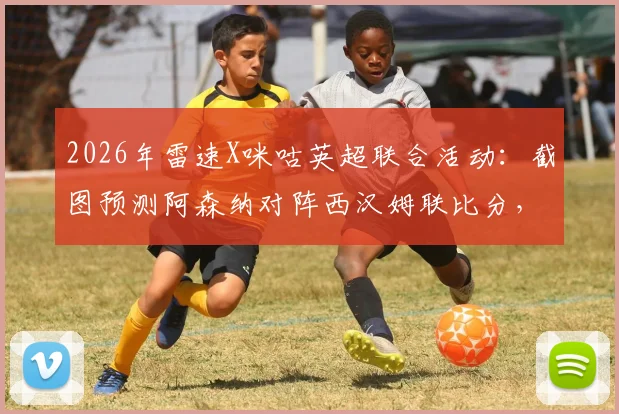 2026年雷速X咪咕英超联合活动:截图预测阿森纳对阵西汉姆联比分,参与赢取观赛好礼
