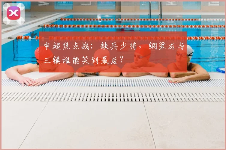 中超焦点战:缺兵少将,铜梁龙与三镇谁能笑到最后?