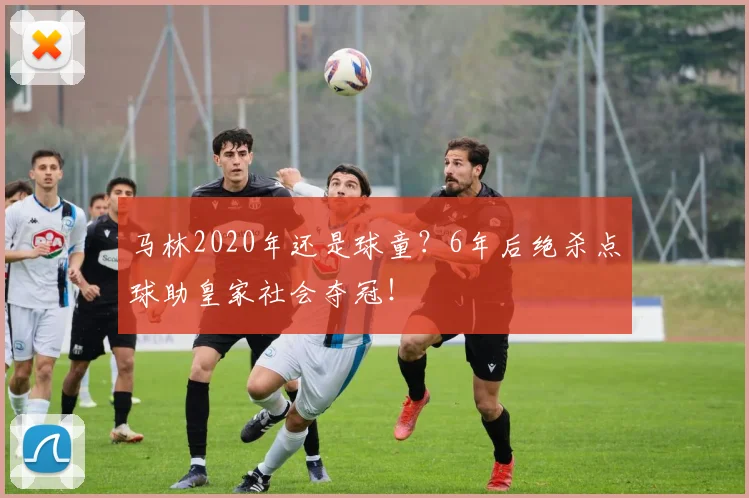 马林2020年还是球童？6年后绝杀点球助皇家社会夺冠！