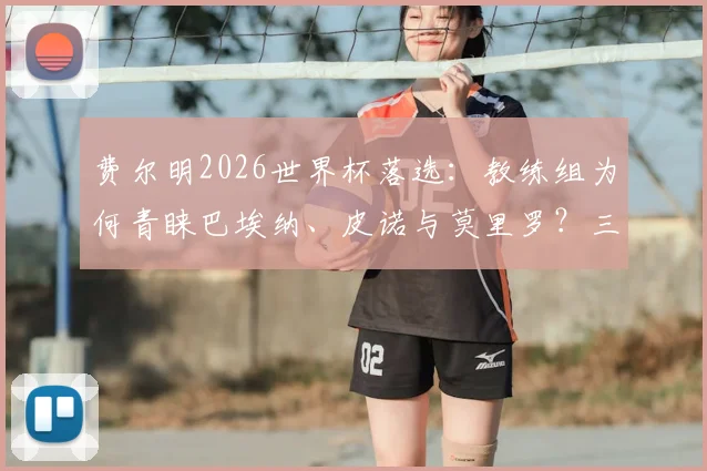 费尔明2026世界杯落选:教练组为何青睐巴埃纳、皮诺与莫里罗?三大新星技术特点全解析