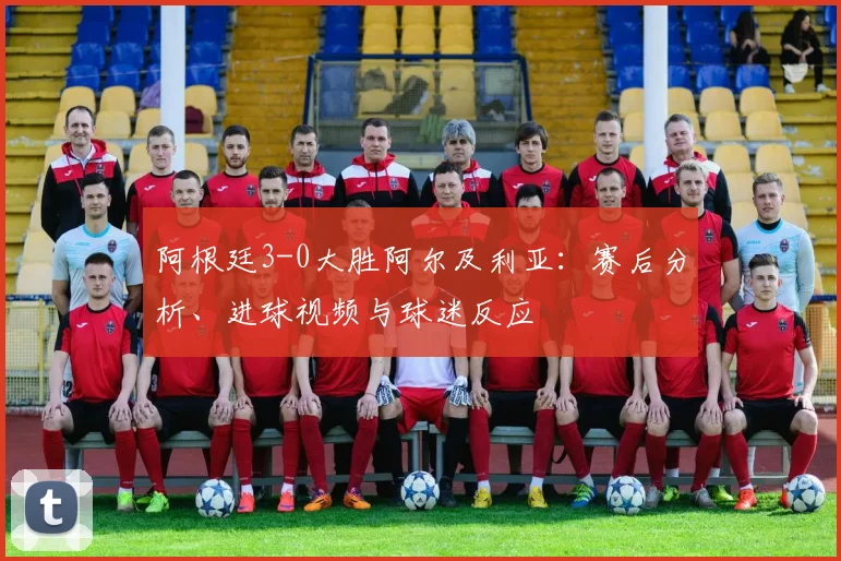 阿根廷3-0大胜阿尔及利亚：赛后分析、进球视频与球迷反应