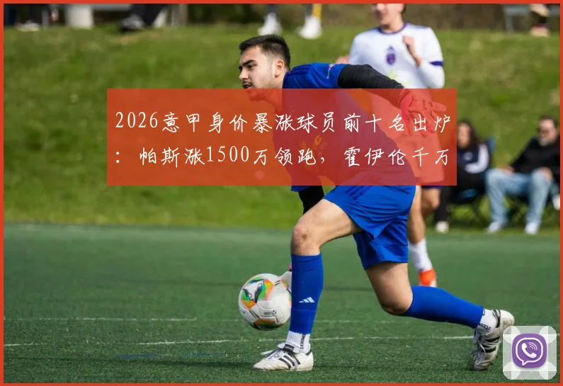 2026意甲身价暴涨球员前十名出炉：帕斯涨1500万领跑，霍伊伦千万增幅引热议