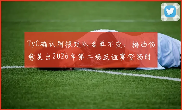 TyC确认阿根廷队名单不变，梅西伤愈复出2026年第二场友谊赛登场时间确定