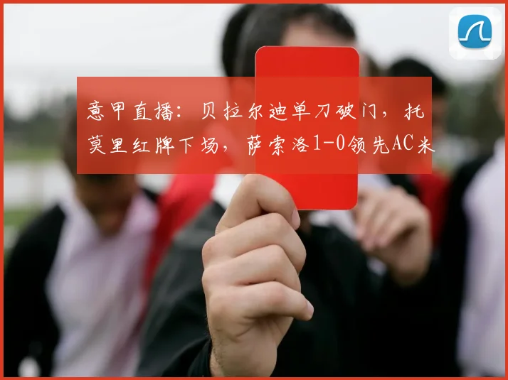 意甲直播：贝拉尔迪单刀破门，托莫里红牌下场，萨索洛1-0领先AC米兰半场战报分析
