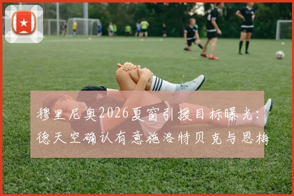 穆里尼奥2026夏窗引援目标曝光：德天空确认有意施洛特贝克与恩梅查，解析其对罗马战术价值