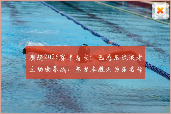 澳超2026赛季看点：西悉尼流浪者主场谢幕战，墨尔本胜利为排名而战的局势分析