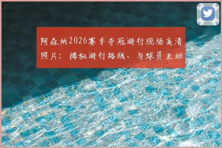 阿森纳2026赛季夺冠游行现场高清照片:揭秘游行路线、与球员互动攻略及球迷庆祝精彩瞬间