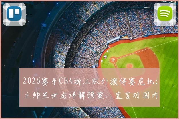 2026赛季CBA浙江队外援停赛危机:主帅王世龙详解预案,直言对国内球员阵容充满信心