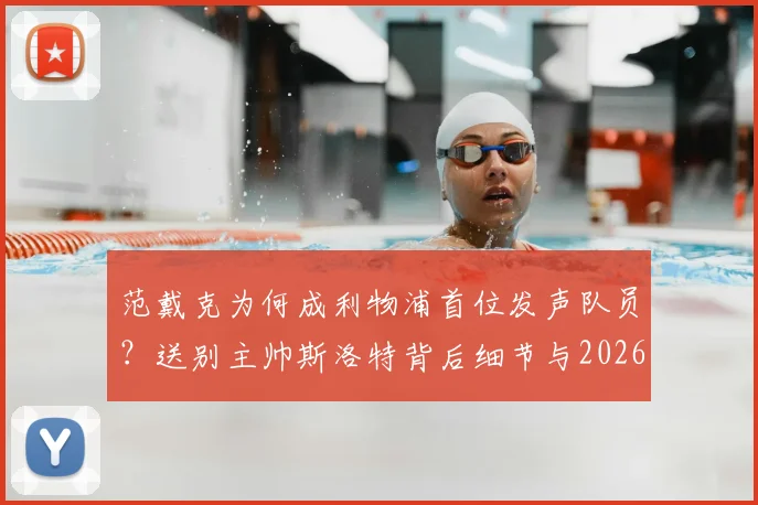 范戴克为何成利物浦首位发声队员?送别主帅斯洛特背后细节与2026赛季展望