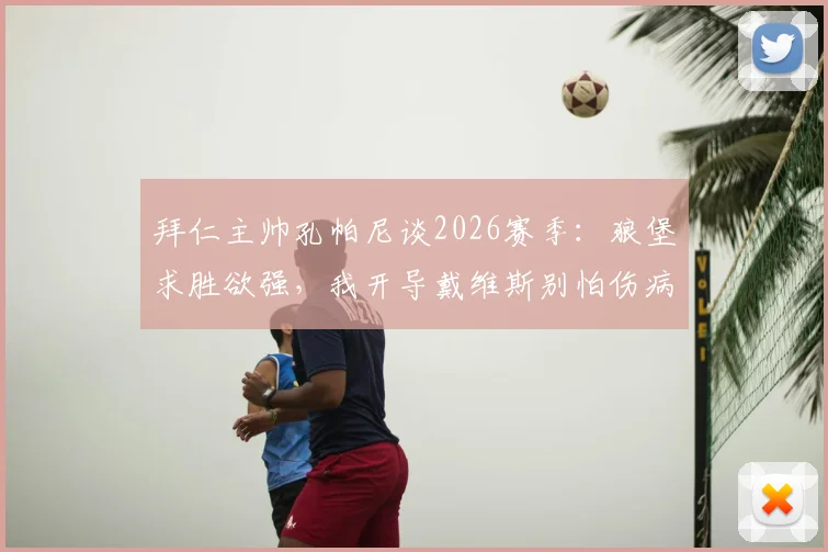 拜仁主帅孔帕尼谈2026赛季:狼堡求胜欲强,我开导戴维斯别怕伤病