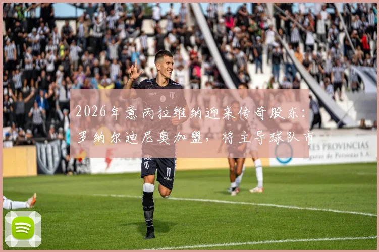 2026年意丙拉维纳迎来传奇股东：罗纳尔迪尼奥加盟，将主导球队市场开拓