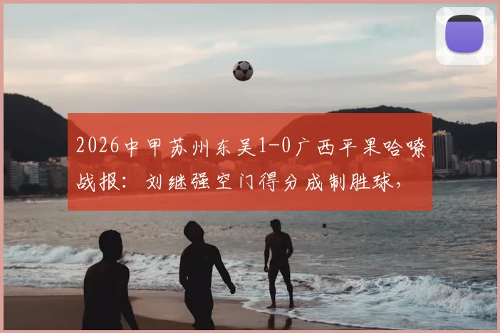 2026中甲苏州东吴1-0广西平果哈嘹战报：刘继强空门得分成制胜球，附全场录像回放入口