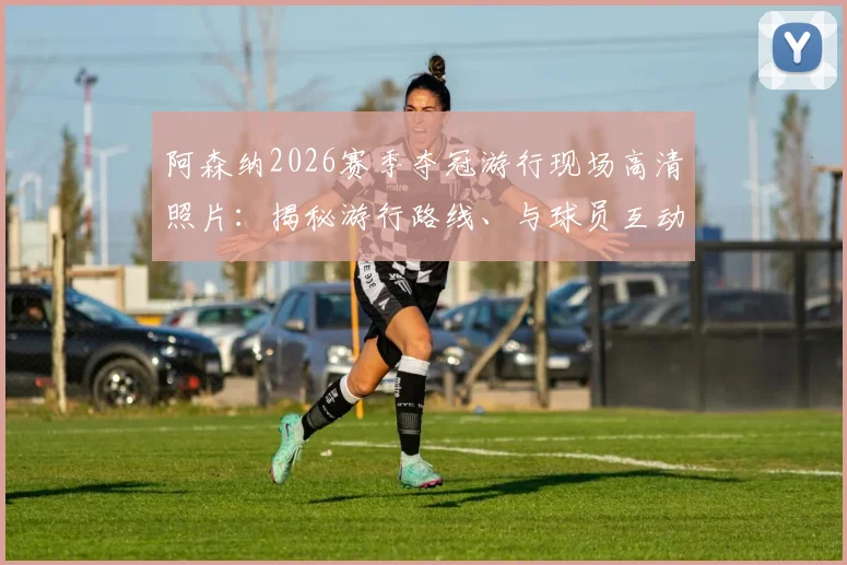 阿森纳2026赛季夺冠游行现场高清照片：揭秘游行路线、与球员互动攻略及球迷庆祝精彩瞬间