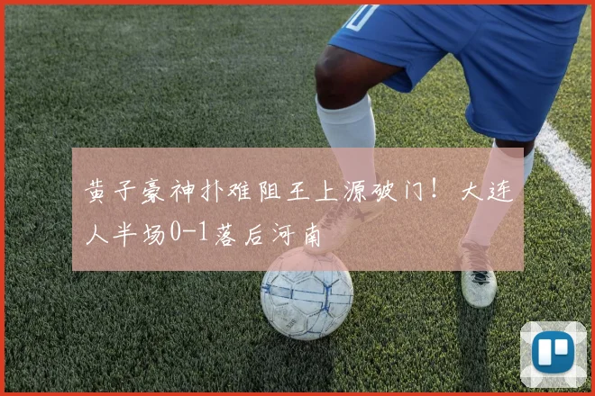 黄子豪神扑难阻王上源破门!大连人半场0-1落后河南