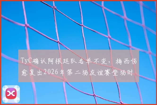 TyC确认阿根廷队名单不变,梅西伤愈复出2026年第二场友谊赛登场时间确定