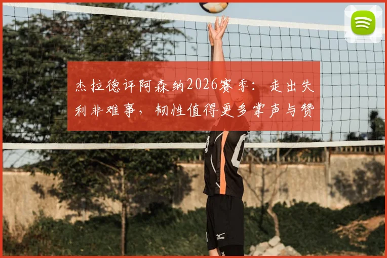 杰拉德评阿森纳2026赛季:走出失利非难事,韧性值得更多掌声与赞誉,解析球队调整关键