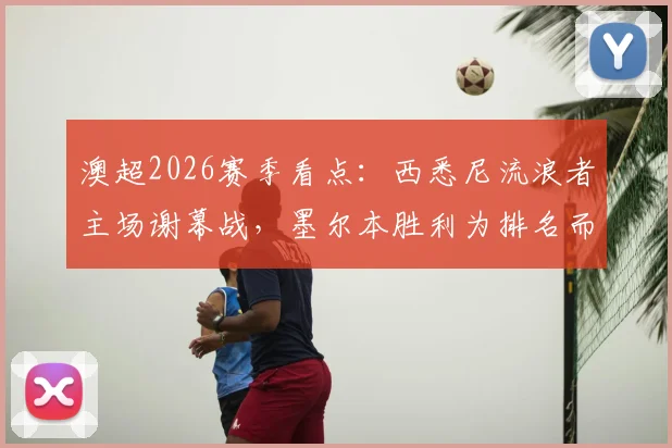 澳超2026赛季看点：西悉尼流浪者主场谢幕战，墨尔本胜利为排名而战的局势分析