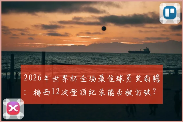 2026年世界杯全场最佳球员奖前瞻：梅西12次登顶纪录能否被打破？C罗等人追赶形势分析