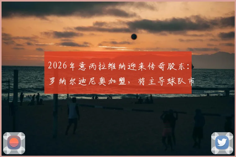 2026年意丙拉维纳迎来传奇股东:罗纳尔迪尼奥加盟,将主导球队市场开拓