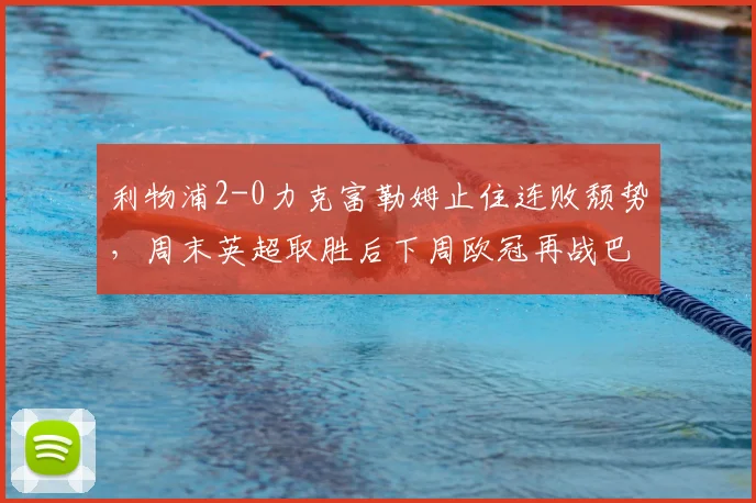 利物浦2-0力克富勒姆止住连败颓势,周末英超取胜后下周欧冠再战巴黎圣日耳曼:详细解析比赛过程与战术调整