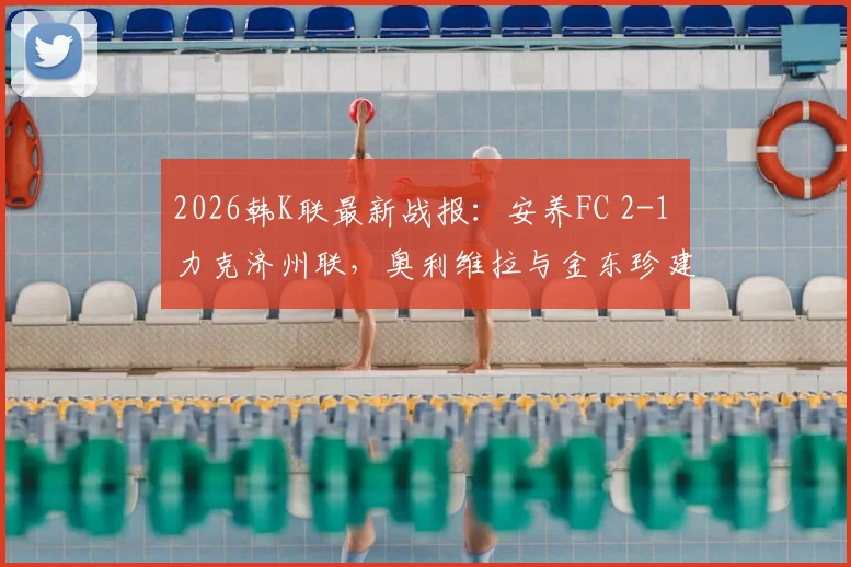 2026韩K联最新战报:安养FC 2-1 力克济州联,奥利维拉与金东珍建功,详细解析比赛关键点